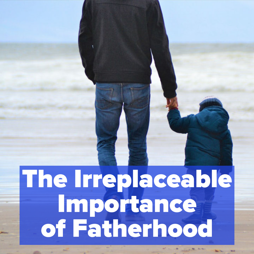 The Irreplaceable Importance of Fatherhood